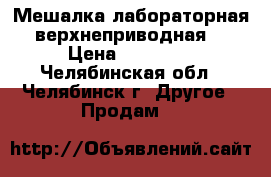 Мешалка лабораторная верхнеприводная  › Цена ­ 19 000 - Челябинская обл., Челябинск г. Другое » Продам   